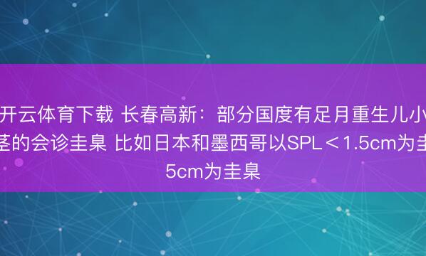 开云体育下载 长春高新:部分国度有足月重生儿小阴茎的会诊圭臬 比如日本和墨西哥以SPL<1.5cm为圭臬