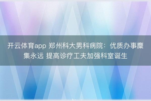 开云体育app 郑州科大男科病院：优质办事麇集永远 提高诊疗工夫加强科室诞生