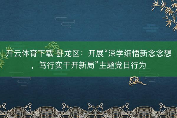 开云体育下载 卧龙区：开展“深学细悟新念念想，笃行实干开新局”主题党日行为