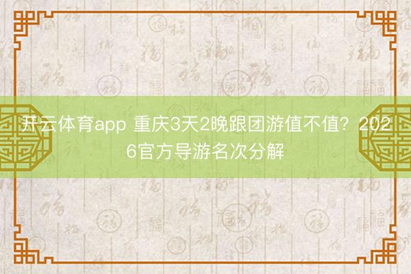 开云体育app 重庆3天2晚跟团游值不值?2026官方导游名次分解
