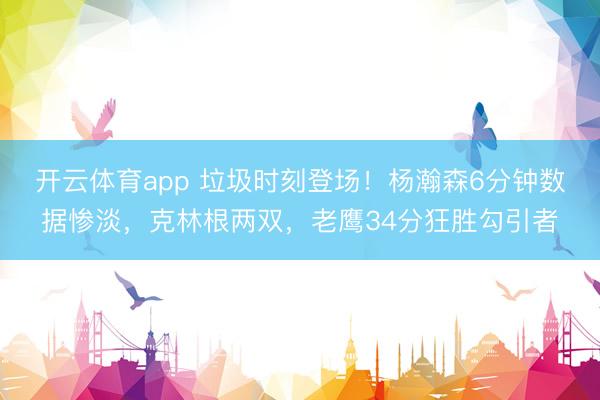开云体育app 垃圾时刻登场！杨瀚森6分钟数据惨淡，克林根两双，老鹰34分狂胜勾引者