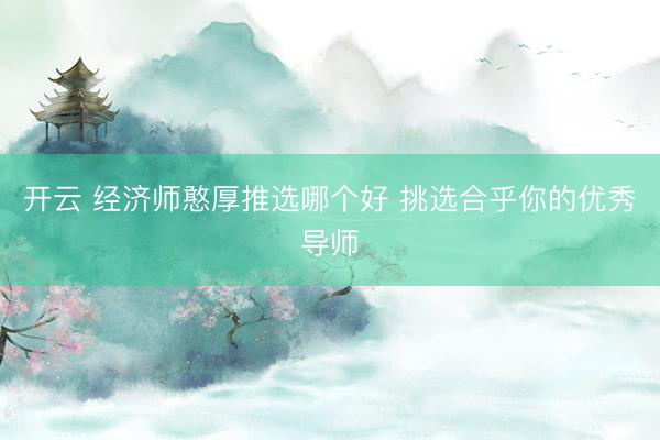 开云 经济师憨厚推选哪个好 挑选合乎你的优秀导师