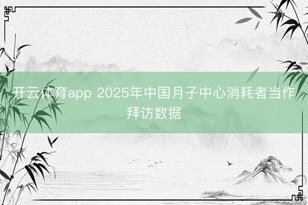 开云体育app 2025年中国月子中心消耗者当作拜访数据