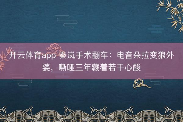 开云体育app 秦岚手术翻车：电音朵拉变狼外婆，嘶哑三年藏着若干心酸