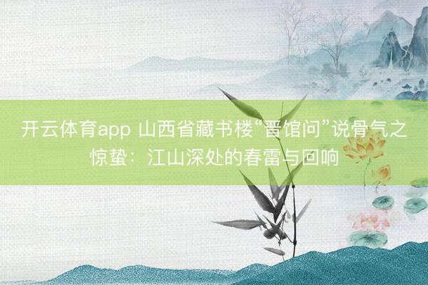 开云体育app 山西省藏书楼“晋馆问”说骨气之惊蛰：江山深处的春雷与回响