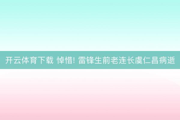 开云体育下载 悼惜! 雷锋生前老连长虞仁昌病逝