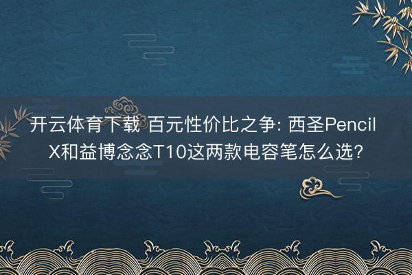 开云体育下载 百元性价比之争: 西圣Pencil X和益博念念T10这两款电容笔怎么选?