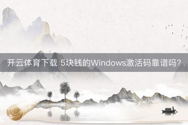 开云体育下载 5块钱的Windows激活码靠谱吗?