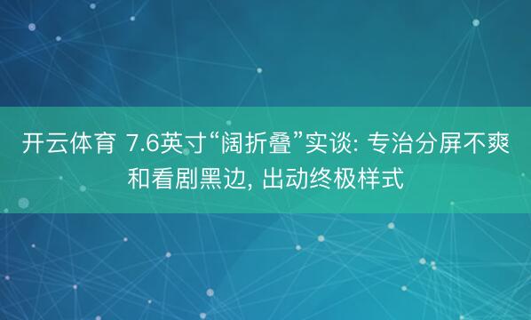 开云体育 7.6英寸“阔折叠”实谈: 专治分屏不爽和看剧黑边， 出动终极样式