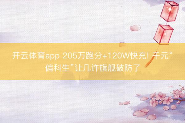开云体育app 205万跑分+120W快充! 千元“偏科生”让几许旗舰破防了