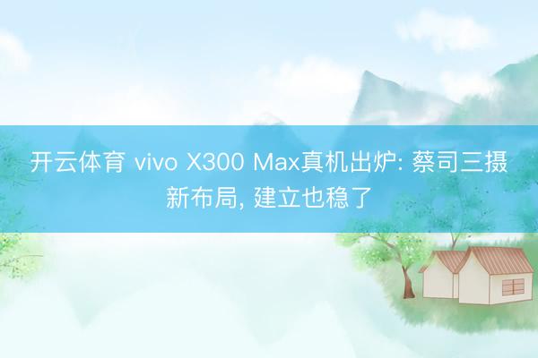 开云体育 vivo X300 Max真机出炉: 蔡司三摄新布局， 建立也稳了