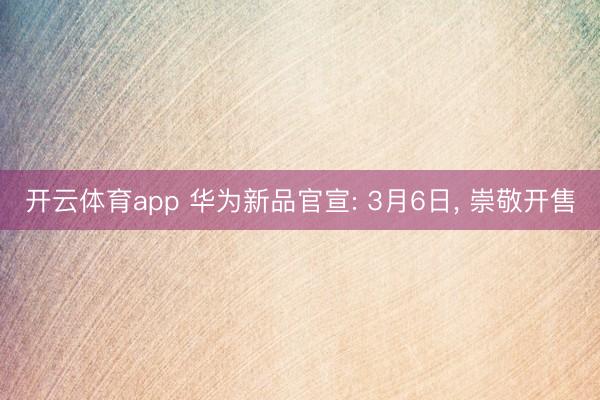 开云体育app 华为新品官宣: 3月6日， 崇敬开售