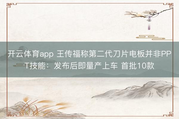 开云体育app 王传福称第二代刀片电板并非PPT技能:发布后即量产上车 首批10款
