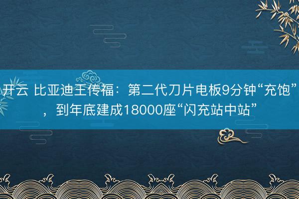 开云 比亚迪王传福:第二代刀片电板9分钟“充饱”,到年底建成18000座“闪充站中站”