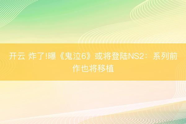 开云 炸了!曝《鬼泣6》或将登陆NS2：系列前作也将移植