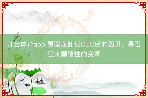 开云体育app 贾国龙卸任CEO后的西贝，是否迎来颠覆性的变革