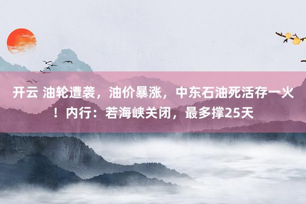开云 油轮遭袭，油价暴涨，中东石油死活存一火！内行：若海峡关闭，最多撑25天