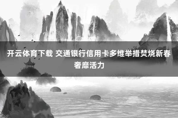 开云体育下载 交通银行信用卡多维举措焚烧新春奢靡活力