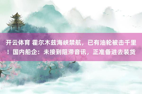 开云体育 霍尔木兹海峡禁航，已有油轮被击千里！国内船企：未接到阻滞音讯，正准备进去装货