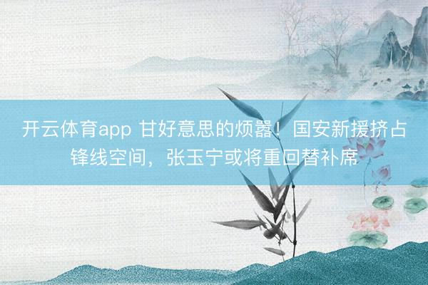 开云体育app 甘好意思的烦嚣！国安新援挤占锋线空间，张玉宁或将重回替补席