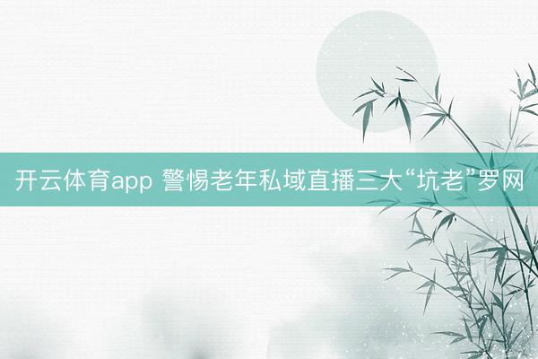 开云体育app 警惕老年私域直播三大“坑老”罗网