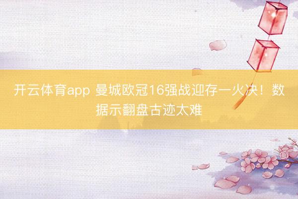 开云体育app 曼城欧冠16强战迎存一火决！数据示翻盘古迹太难