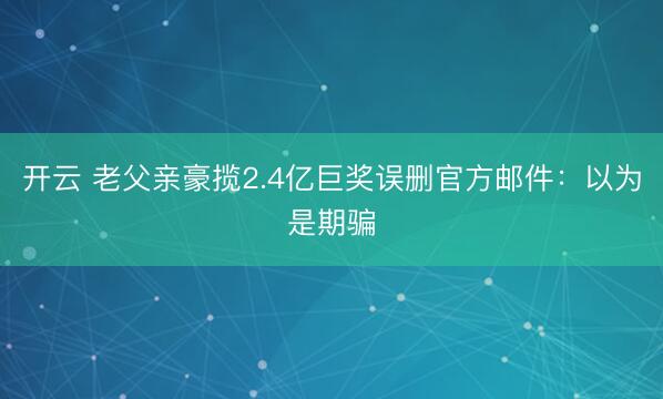 开云 老父亲豪揽2.4亿巨奖误删官方邮件：以为是期骗