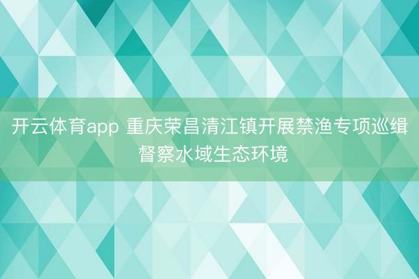 开云体育app 重庆荣昌清江镇开展禁渔专项巡缉 督察水域生态环境