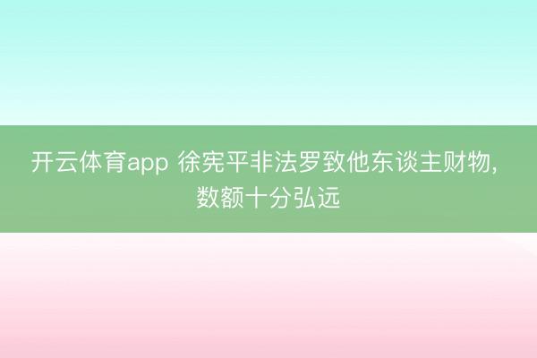 开云体育app 徐宪平非法罗致他东谈主财物， 数额十分弘远