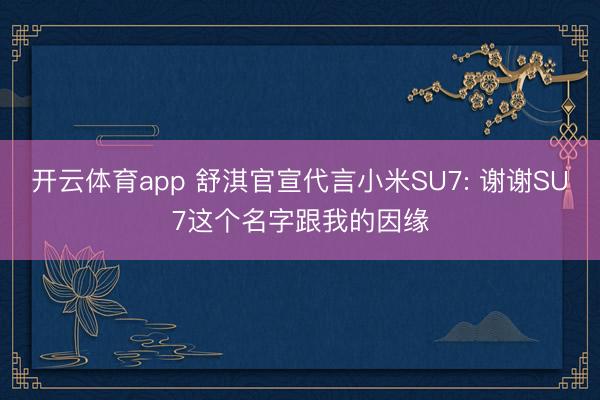 开云体育app 舒淇官宣代言小米SU7: 谢谢SU7这个名字跟我的因缘