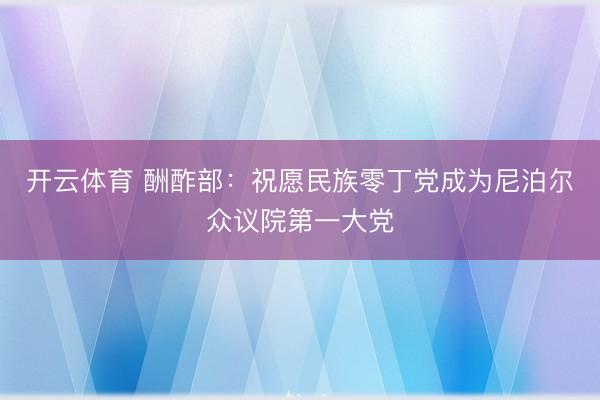 开云体育 酬酢部：祝愿民族零丁党成为尼泊尔众议院第一大党