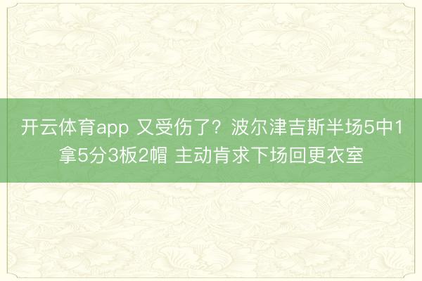 开云体育app 又受伤了？波尔津吉斯半场5中1拿5分3板2帽 主动肯求下场回更衣室