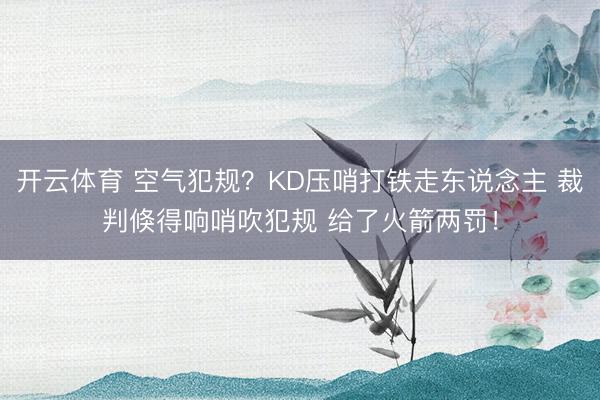 开云体育 空气犯规？KD压哨打铁走东说念主 裁判倏得响哨吹犯规 给了火箭两罚！
