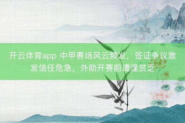 开云体育app 中甲赛场风云频发，签证争议激发信任危急，外助开赛前遭逢贫乏