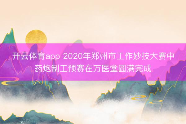 开云体育app 2020年郑州市工作妙技大赛中药炮制工预赛在万医堂圆满完成