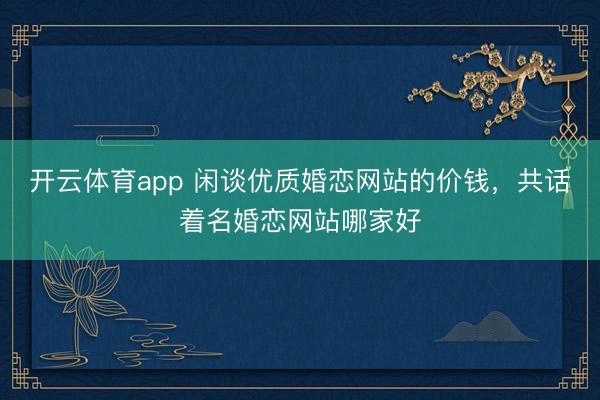 开云体育app 闲谈优质婚恋网站的价钱，共话着名婚恋网站哪家好