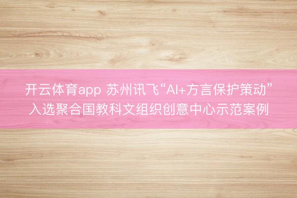 开云体育app 苏州讯飞“AI+方言保护策动”入选聚合国教科文组织创意中心示范案例