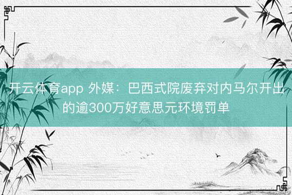 开云体育app 外媒：巴西式院废弃对内马尔开出的逾300万好意思元环境罚单