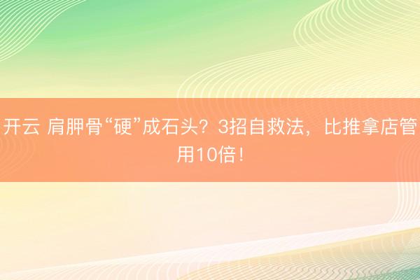 开云 肩胛骨“硬”成石头？3招自救法，比推拿店管用10倍！