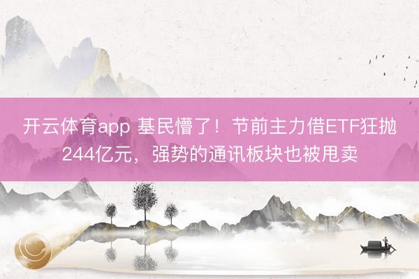 开云体育app 基民懵了！节前主力借ETF狂抛244亿元，强势的通讯板块也被甩卖