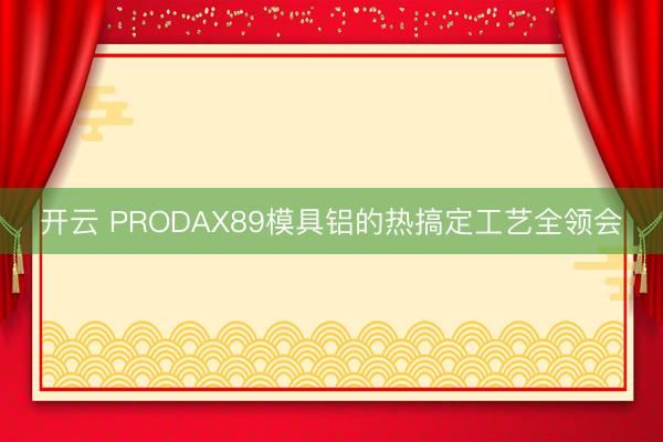 开云 PRODAX89模具铝的热搞定工艺全领会