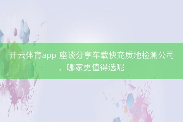 开云体育app 座谈分享车载快充质地检测公司,哪家更值得选呢