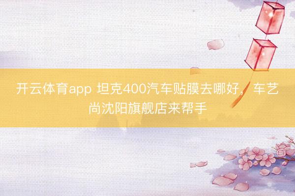 开云体育app 坦克400汽车贴膜去哪好，车艺尚沈阳旗舰店来帮手