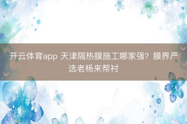 开云体育app 天津隔热膜施工哪家强？膜界严选老杨来帮衬