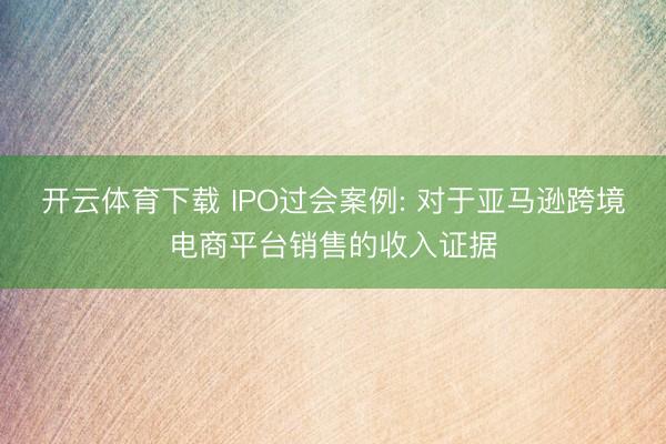 开云体育下载 IPO过会案例: 对于亚马逊跨境电商平台销售的收入证据
