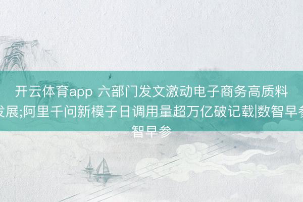 开云体育app 六部门发文激动电子商务高质料发展;阿里千问新模子日调用量超万亿破记载|数智早参