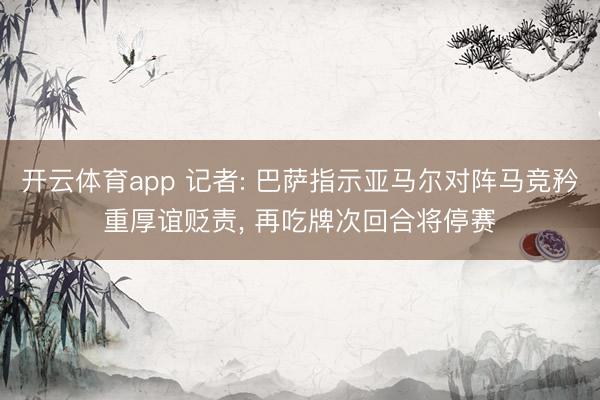 开云体育app 记者: 巴萨指示亚马尔对阵马竞矜重厚谊贬责, 再吃牌次回合将停赛