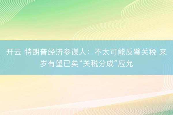 开云 特朗普经济参谋人:不太可能反璧关税 来岁有望已矣“关税分成”应允