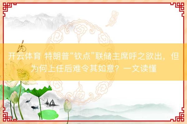 开云体育 特朗普“钦点”联储主席呼之欲出，但为何上任后难令其如意？一文读懂