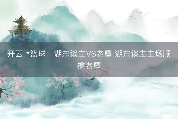开云 *篮球:湖东谈主VS老鹰 湖东谈主主场顺擒老鹰